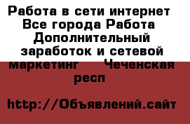 Работа в сети интернет - Все города Работа » Дополнительный заработок и сетевой маркетинг   . Чеченская респ.